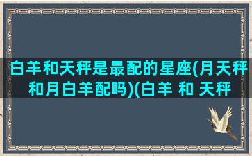 白羊和天秤是最配的星座(月天秤和月白羊配吗)(白羊 和 天秤)